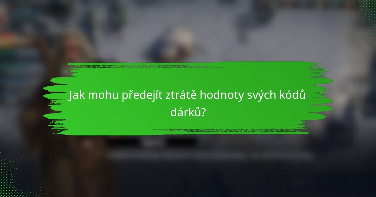 Jak mohu předejít ztrátě hodnoty svých kódů dárků?