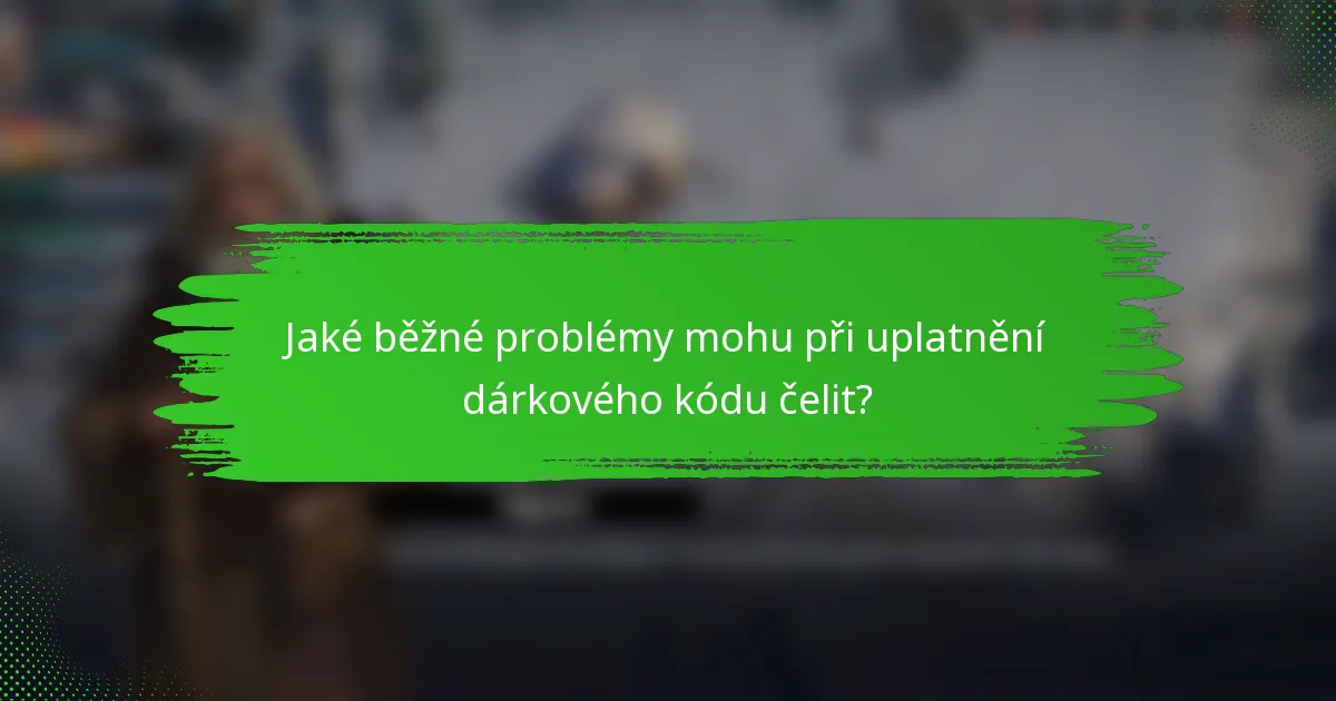 Jaké běžné problémy mohu při uplatnění dárkového kódu čelit?